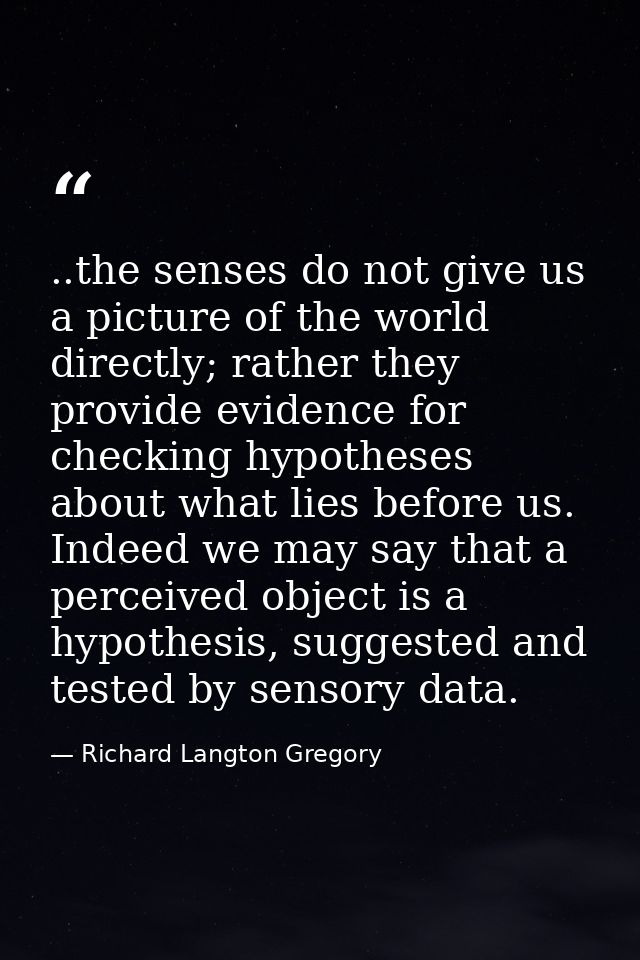 ..the senses do not give us a picture of the world directly; rather they provide evidence for checking hypotheses about  — Richard Langton Gregory