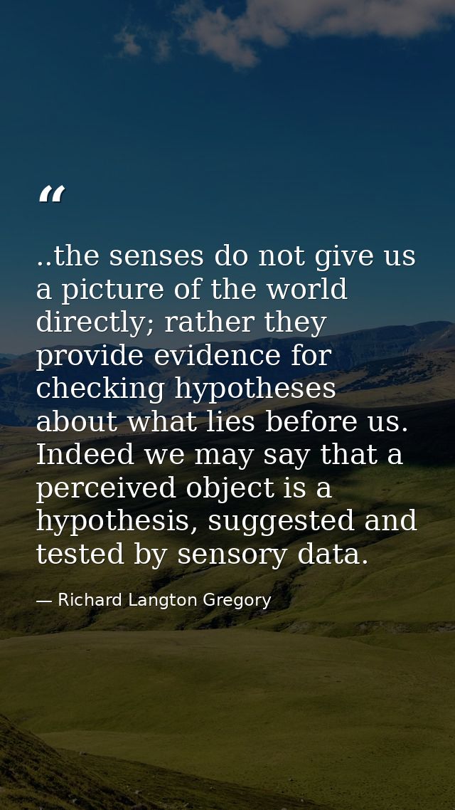..the senses do not give us a picture of the world directly; rather they provide evidence for checking hypotheses about  — Richard Langton Gregory
