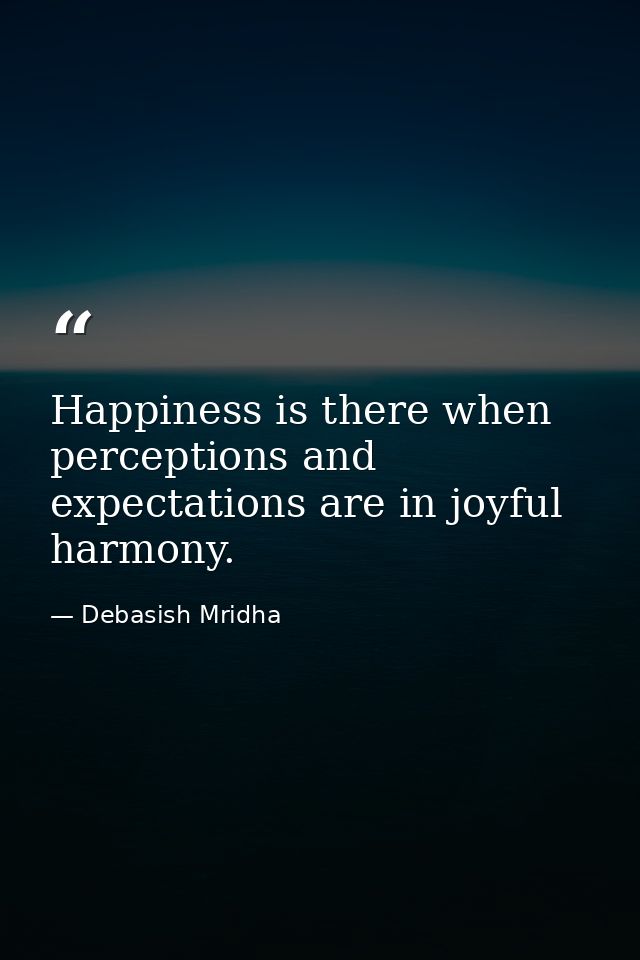 Happiness is there when perceptions and expectations are in joyful harmony. — Debasish Mridha