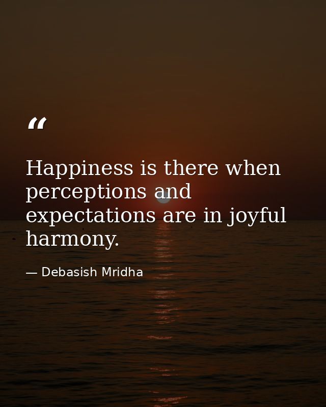 Happiness is there when perceptions and expectations are in joyful harmony. — Debasish Mridha