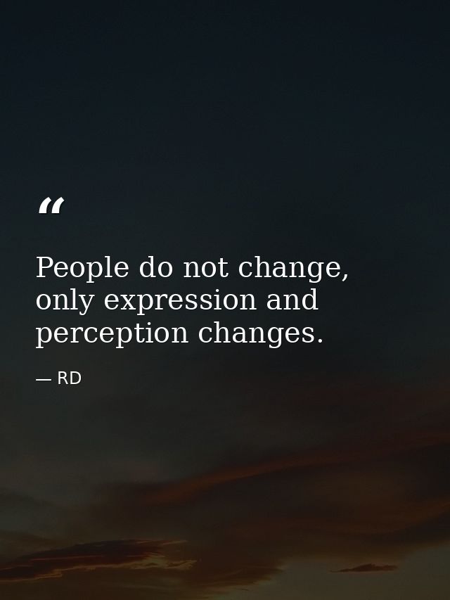 People do not change, only expression and perception changes. — RD