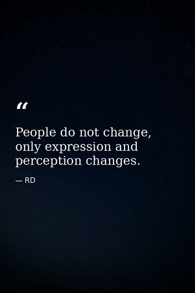People do not change, only expression and perception changes. — RD