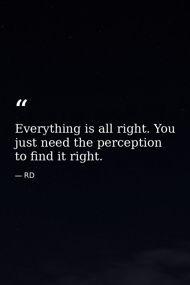 Everything is all right. You just need the perception to find it right. — RD