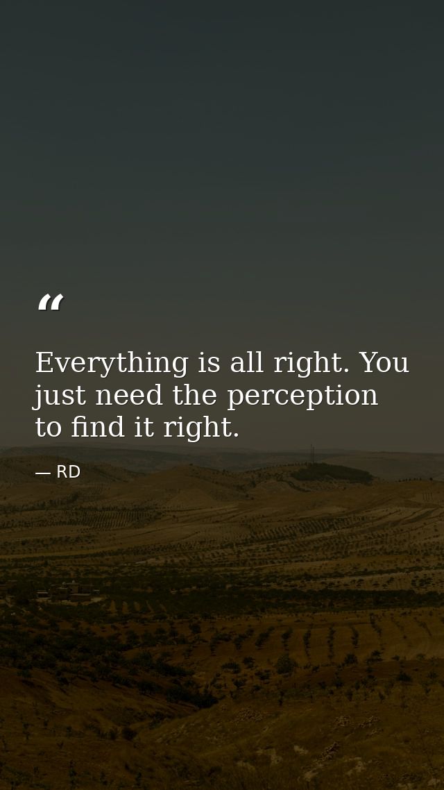 Everything is all right. You just need the perception to find it right. — RD