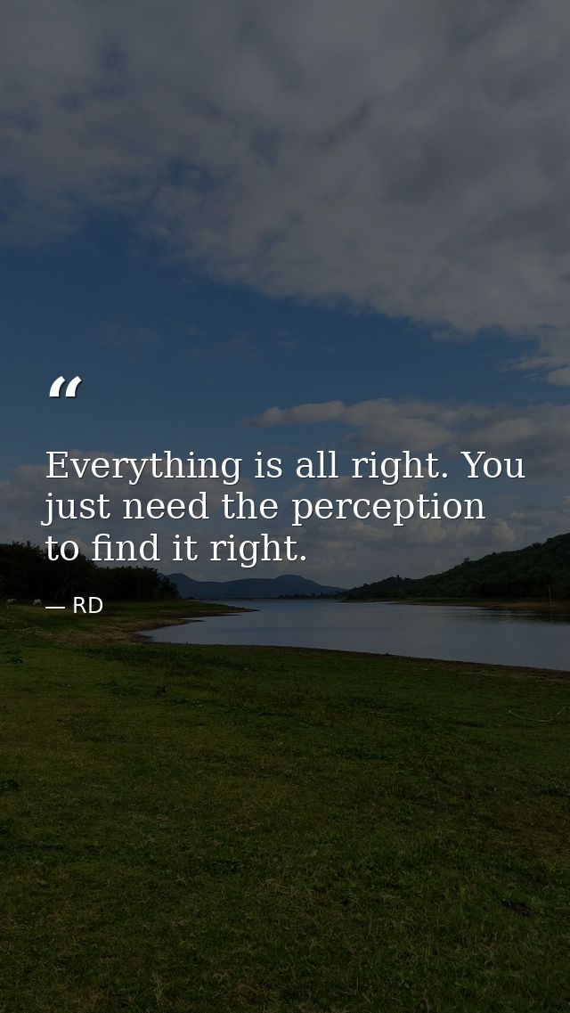 Everything is all right. You just need the perception to find it right. — RD