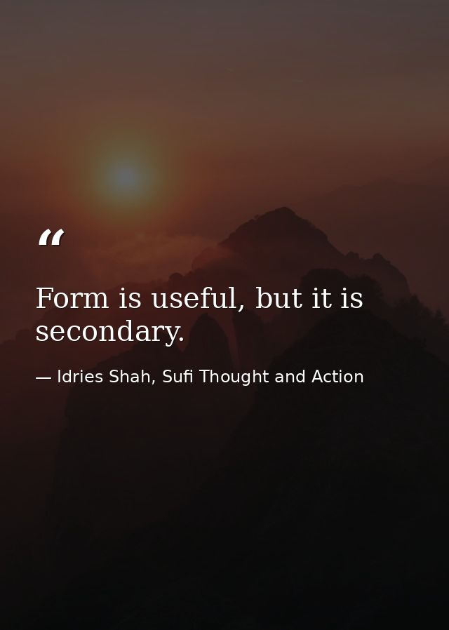 Form is useful, but it is secondary. — Idries Shah, Sufi Thought and Action