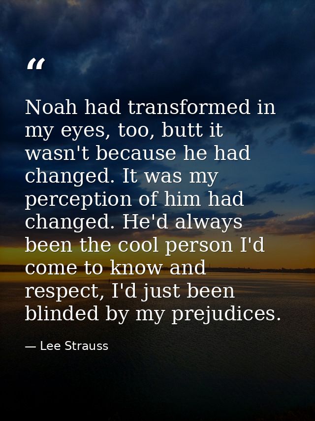 Noah had transformed in my eyes, too, butt it wasn't because he had changed. It was my perception of him had changed. He — Lee Strauss