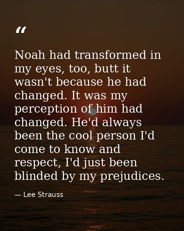 Noah had transformed in my eyes, too, butt it wasn't because he had changed. It was my perception of him had changed. He — Lee Strauss