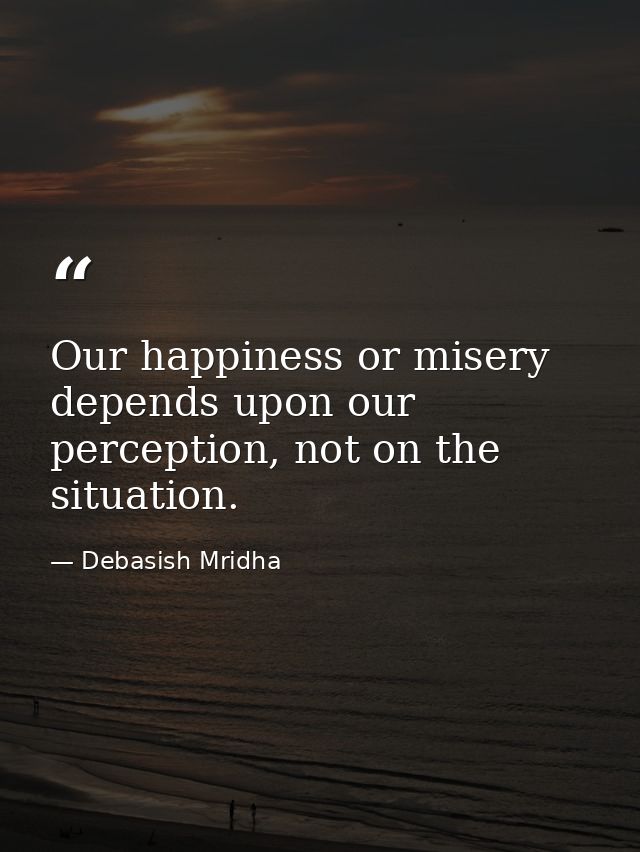 Our happiness or misery depends upon our perception, not on the situation. — Debasish Mridha