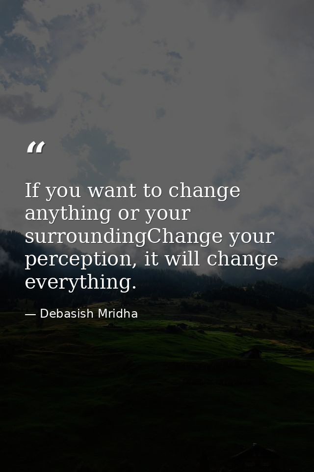 If you want to change anything or your surroundingChange your perception, it will change everything. — Debasish Mridha