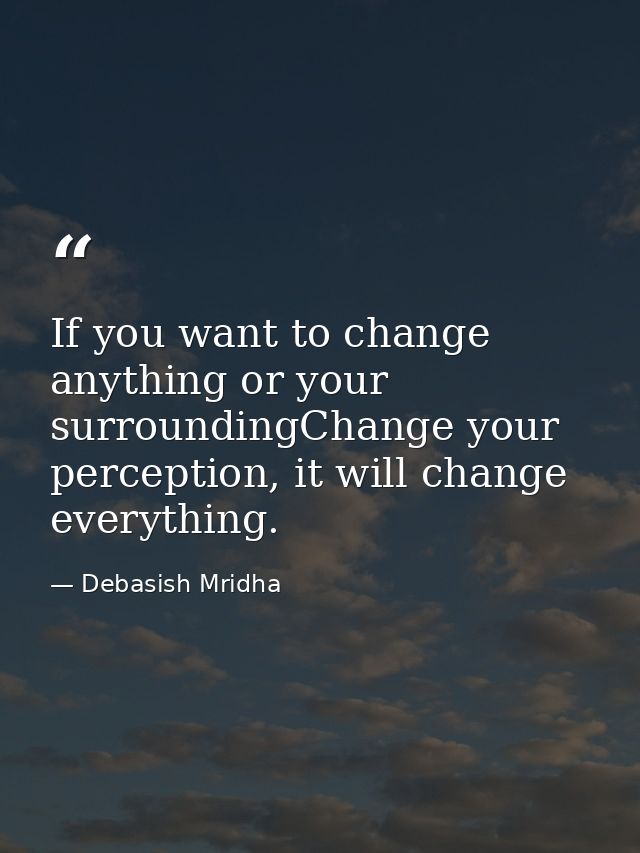 If you want to change anything or your surroundingChange your perception, it will change everything. — Debasish Mridha