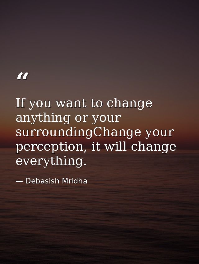 If you want to change anything or your surroundingChange your perception, it will change everything. — Debasish Mridha