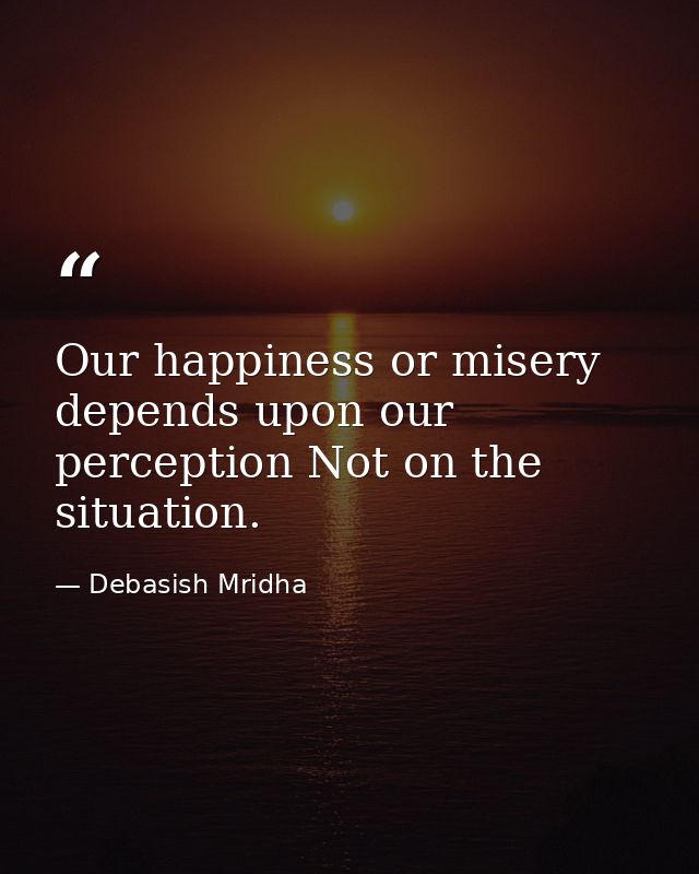 Our happiness or misery depends upon our perception Not on the situation. — Debasish Mridha