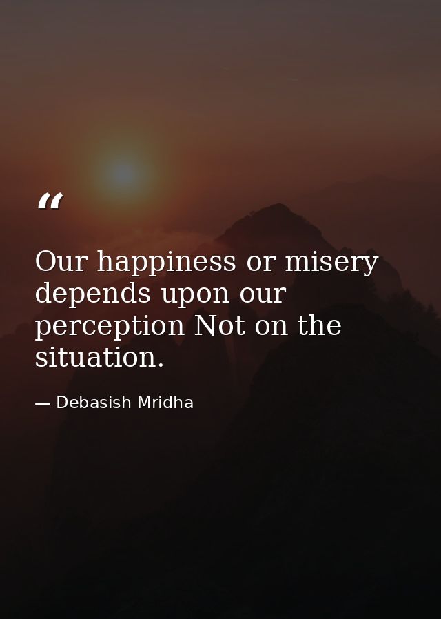 Our happiness or misery depends upon our perception Not on the situation. — Debasish Mridha