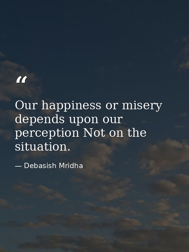 Our happiness or misery depends upon our perception Not on the situation. — Debasish Mridha