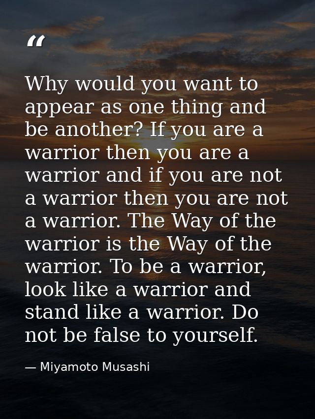 Why would you want to appear as one thing and be another? If you are a warrior then you are a warrior and if you are not — Miyamoto Musashi