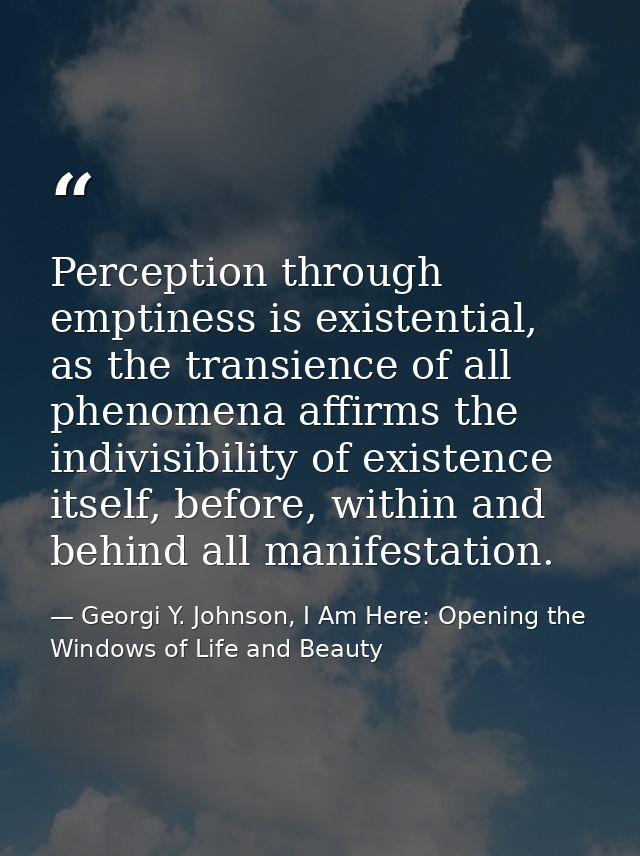 Perception through emptiness is existential, as the transience of all phenomena affirms the indivisibility of existence  — Georgi Y. Johnson, I Am Here: Opening the Windows of Life and Beauty