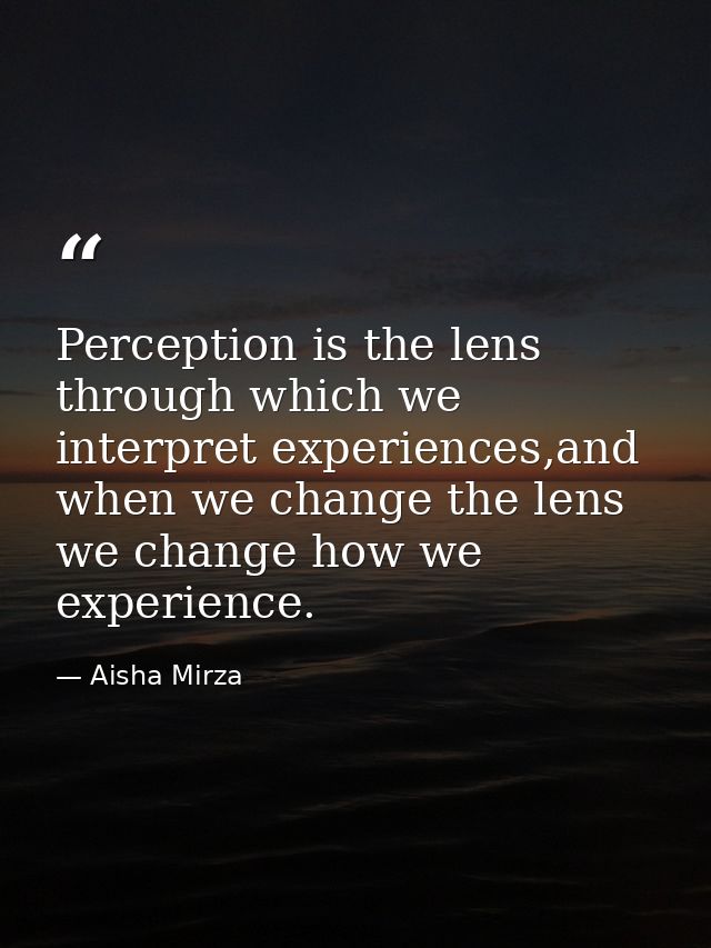 Perception is the lens through which we interpret experiences,and when we change the lens we change how we experience. — Aisha Mirza