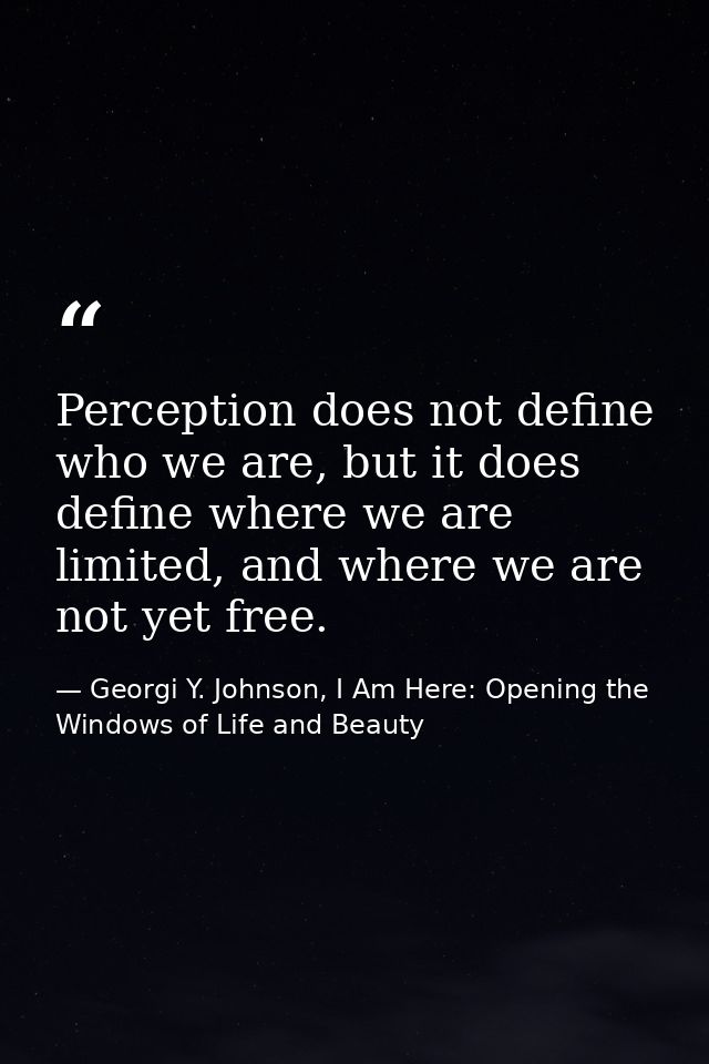 Perception does not define who we are, but it does define where we are limited, and where we are not yet free. — Georgi Y. Johnson, I Am Here: Opening the Windows of Life and Beauty