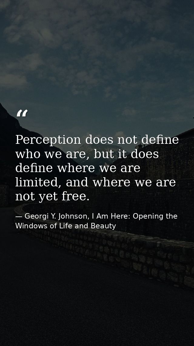 Perception does not define who we are, but it does define where we are limited, and where we are not yet free. — Georgi Y. Johnson, I Am Here: Opening the Windows of Life and Beauty