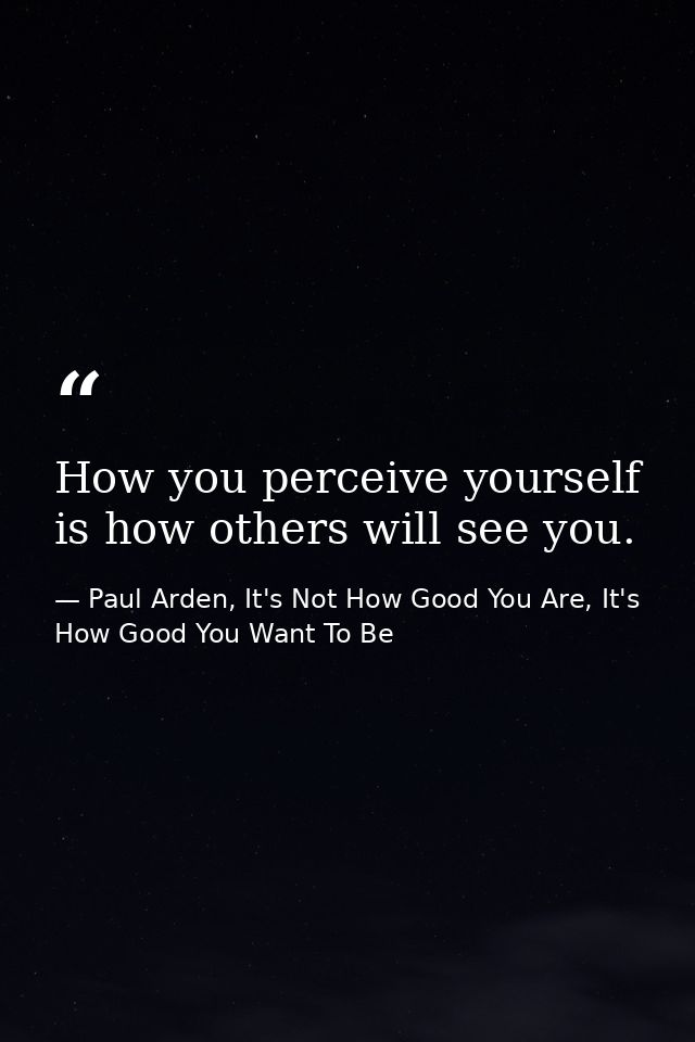 How you perceive yourself is how others will see you. — Paul Arden, It's Not How Good You Are, It's How Good You Want To Be