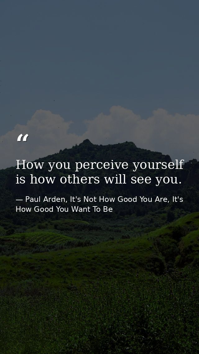 How you perceive yourself is how others will see you. — Paul Arden, It's Not How Good You Are, It's How Good You Want To Be