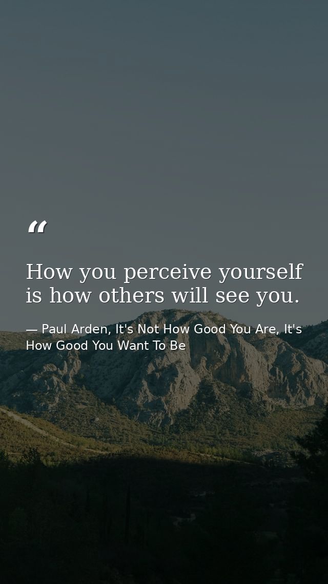 How you perceive yourself is how others will see you. — Paul Arden, It's Not How Good You Are, It's How Good You Want To Be