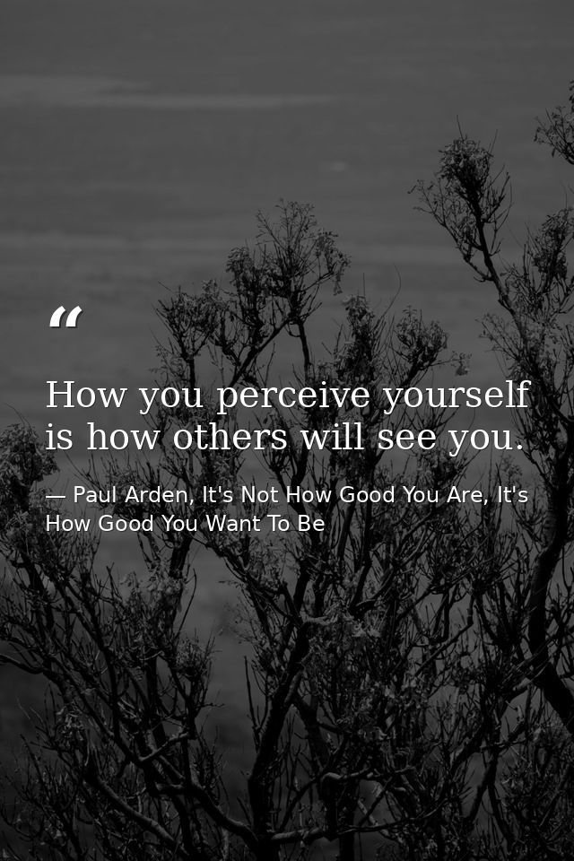 How you perceive yourself is how others will see you. — Paul Arden, It's Not How Good You Are, It's How Good You Want To Be