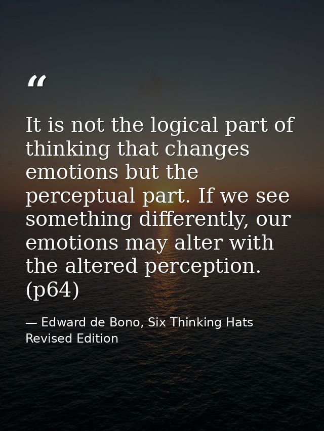 It is not the logical part of thinking that changes emotions but the perceptual part. If we see something differently, o — Edward de Bono, Six Thinking Hats Revised Edition