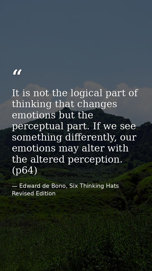 It is not the logical part of thinking that changes emotions but the perceptual part. If we see something differently, o — Edward de Bono, Six Thinking Hats Revised Edition