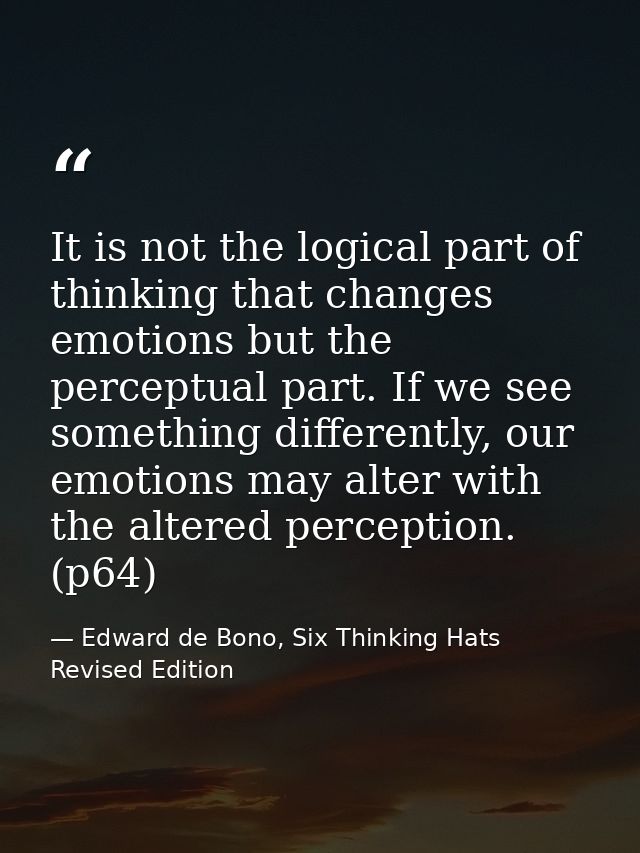 It is not the logical part of thinking that changes emotions but the perceptual part. If we see something differently, o — Edward de Bono, Six Thinking Hats Revised Edition