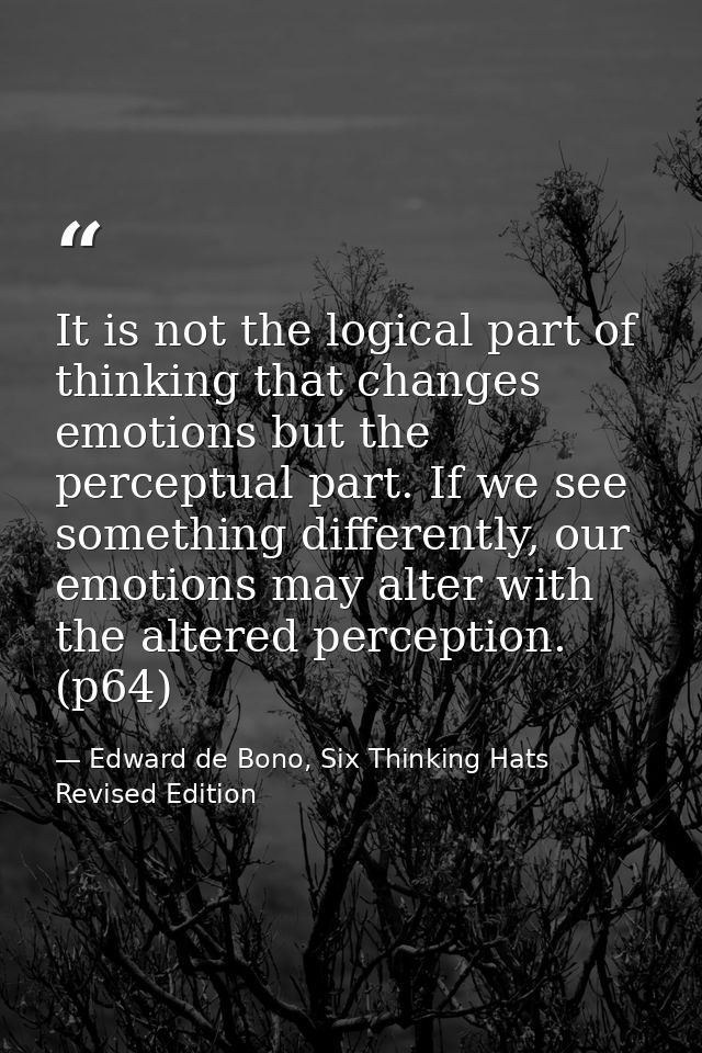 It is not the logical part of thinking that changes emotions but the perceptual part. If we see something differently, o — Edward de Bono, Six Thinking Hats Revised Edition