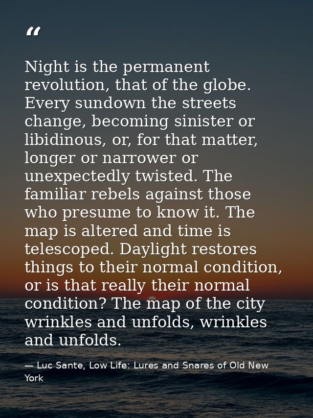 Night is the permanent revolution, that of the globe. Every sundown the streets change, becoming sinister or libidinous, — Luc Sante, Low Life: Lures and Snares of Old New York