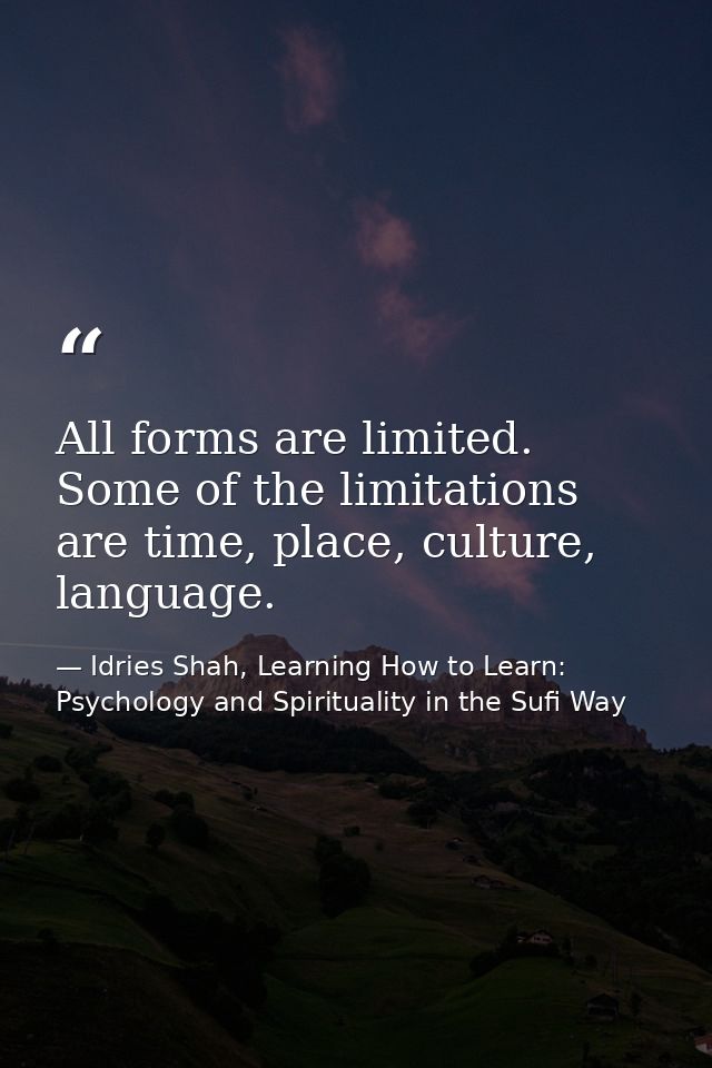 All forms are limited. Some of the limitations are time, place, culture, language. — Idries Shah, Learning How to Learn: Psychology and Spirituality in the Sufi Way
