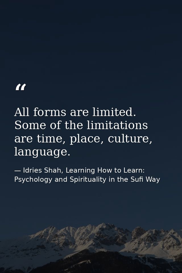 All forms are limited. Some of the limitations are time, place, culture, language. — Idries Shah, Learning How to Learn: Psychology and Spirituality in the Sufi Way
