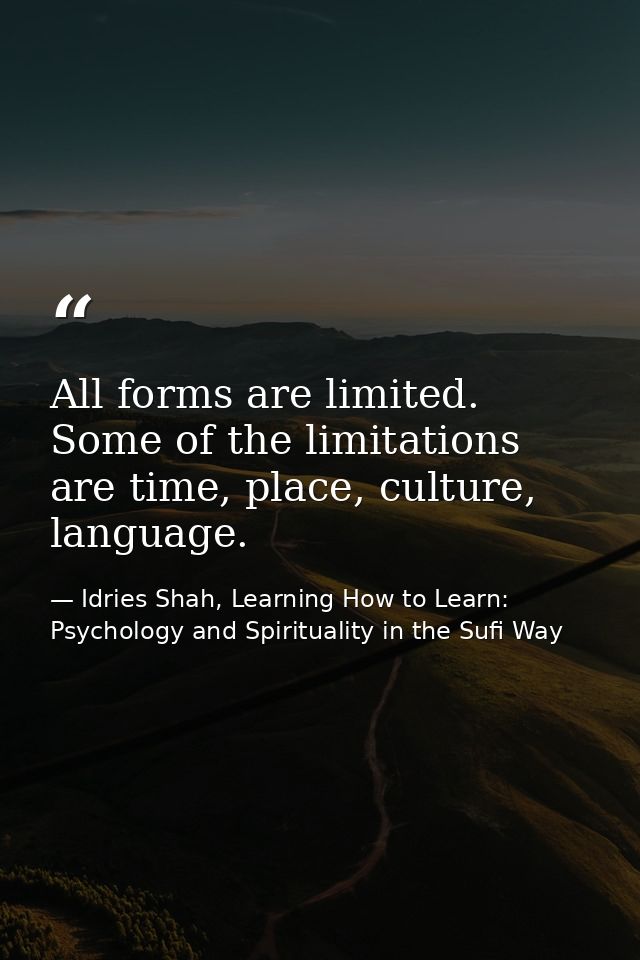 All forms are limited. Some of the limitations are time, place, culture, language. — Idries Shah, Learning How to Learn: Psychology and Spirituality in the Sufi Way