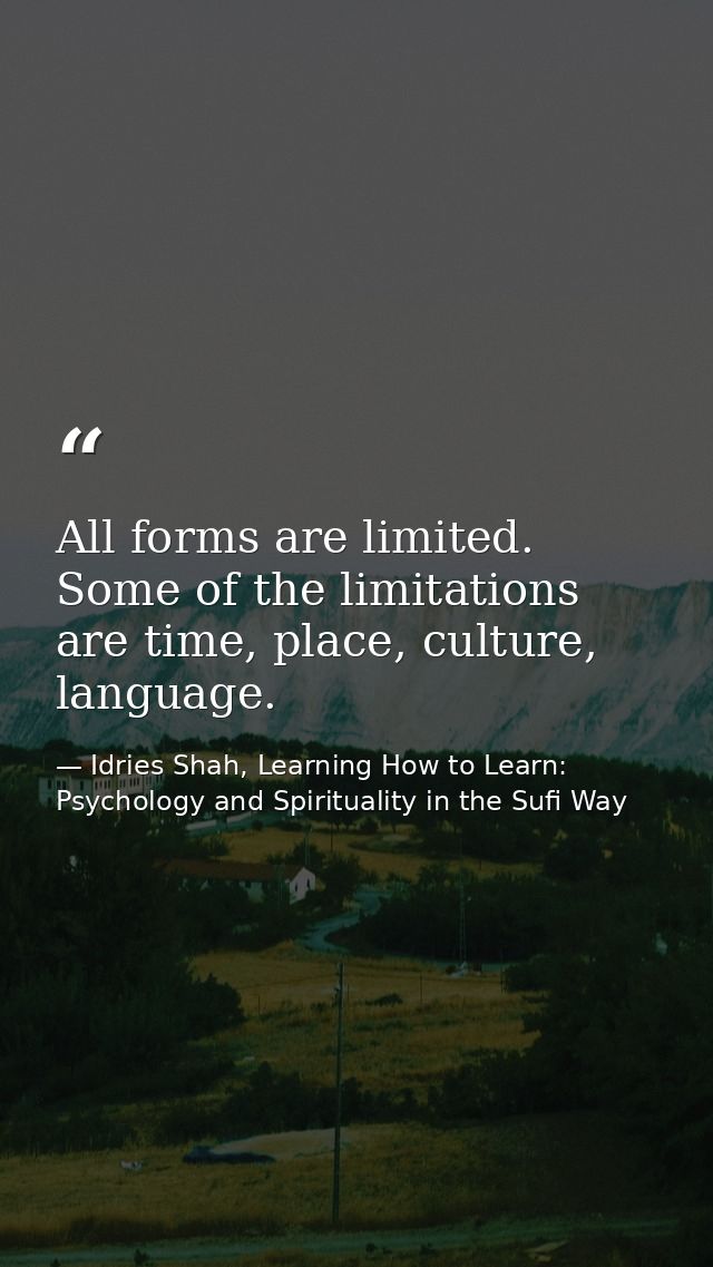 All forms are limited. Some of the limitations are time, place, culture, language. — Idries Shah, Learning How to Learn: Psychology and Spirituality in the Sufi Way