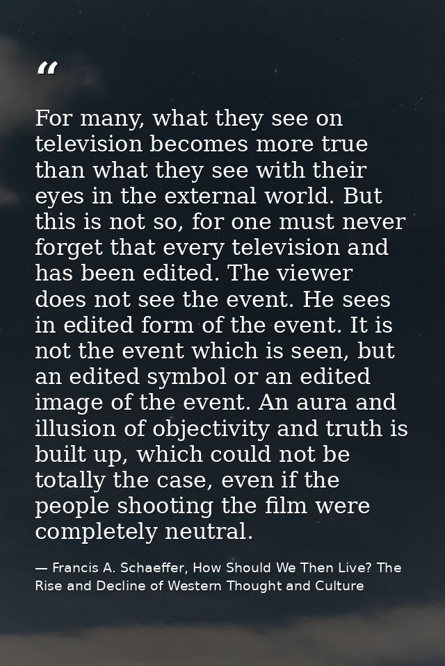 For many, what they see on television becomes more true than what they see with their eyes in the external world. But th — Francis A. Schaeffer, How Should We Then Live? The Rise and Decline of Western Thought and Culture