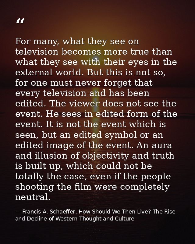 For many, what they see on television becomes more true than what they see with their eyes in the external world. But th — Francis A. Schaeffer, How Should We Then Live? The Rise and Decline of Western Thought and Culture