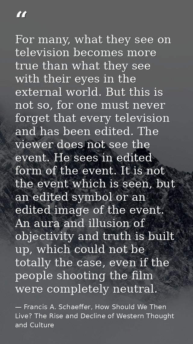 For many, what they see on television becomes more true than what they see with their eyes in the external world. But th — Francis A. Schaeffer, How Should We Then Live? The Rise and Decline of Western Thought and Culture