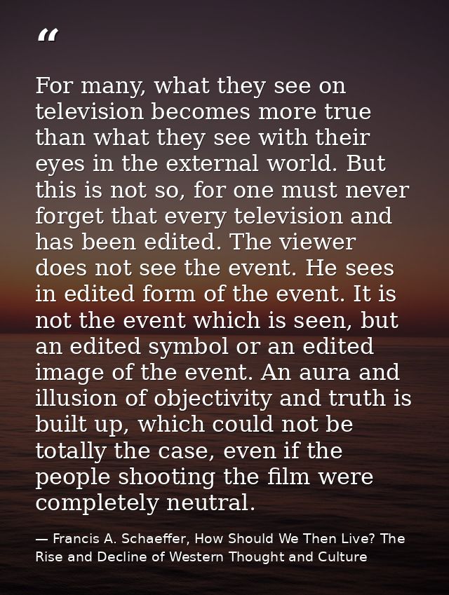 For many, what they see on television becomes more true than what they see with their eyes in the external world. But th — Francis A. Schaeffer, How Should We Then Live? The Rise and Decline of Western Thought and Culture