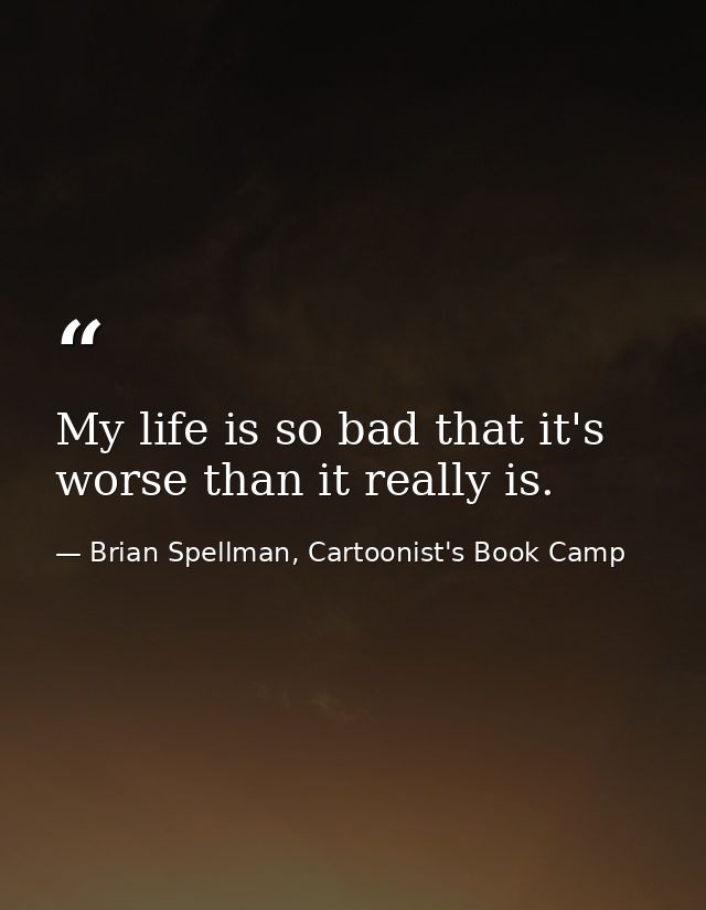 My life is so bad that it's worse than it really is. — Brian Spellman, Cartoonist's Book Camp