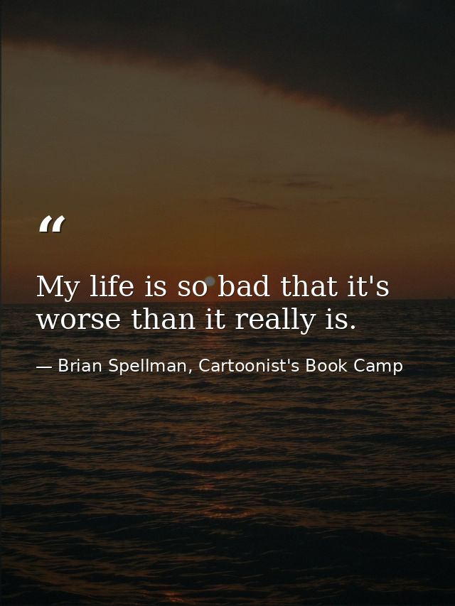 My life is so bad that it's worse than it really is. — Brian Spellman, Cartoonist's Book Camp