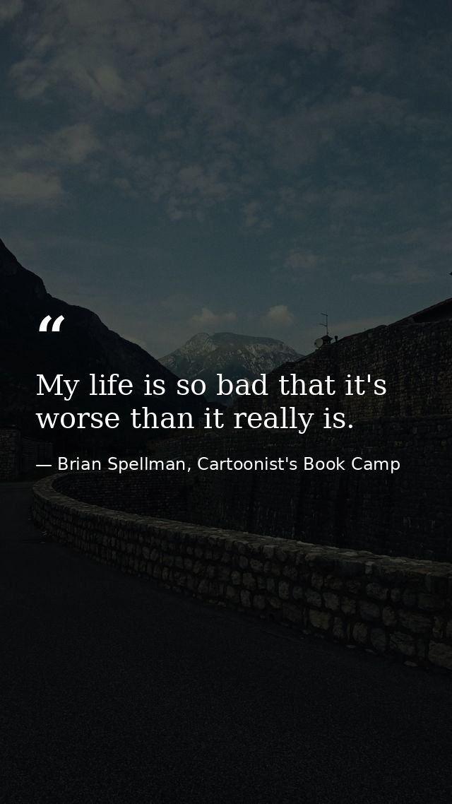 My life is so bad that it's worse than it really is. — Brian Spellman, Cartoonist's Book Camp