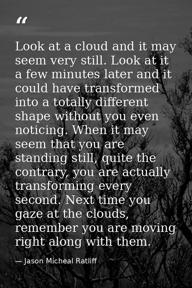 Look at a cloud and it may seem very still. Look at it a few minutes later and it could have transformed into a totally  — Jason Micheal Ratliff