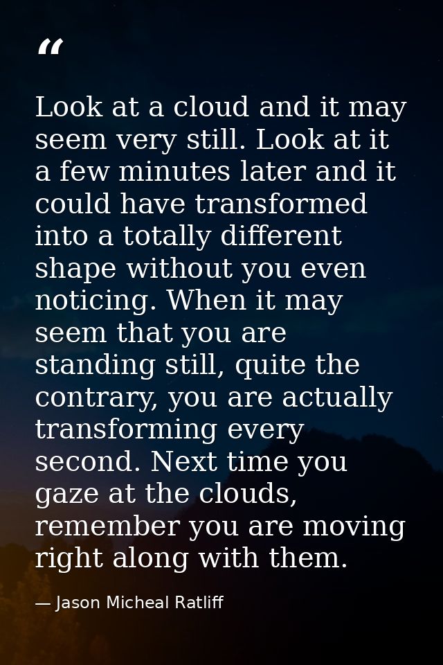 Look at a cloud and it may seem very still. Look at it a few minutes later and it could have transformed into a totally  — Jason Micheal Ratliff