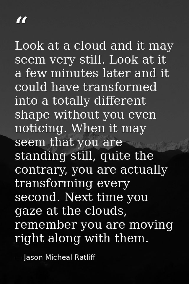 Look at a cloud and it may seem very still. Look at it a few minutes later and it could have transformed into a totally  — Jason Micheal Ratliff