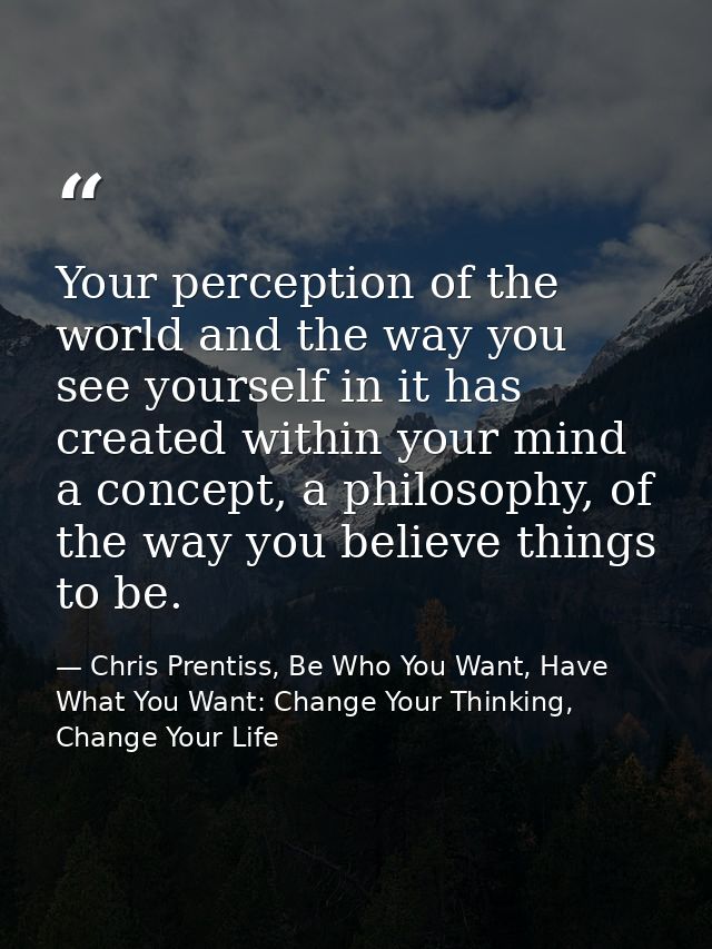 Your perception of the world and the way you see yourself in it has created within your mind a concept, a philosophy, of — Chris Prentiss, Be Who You Want, Have What You Want: Change Your Thinking, Change Your Life