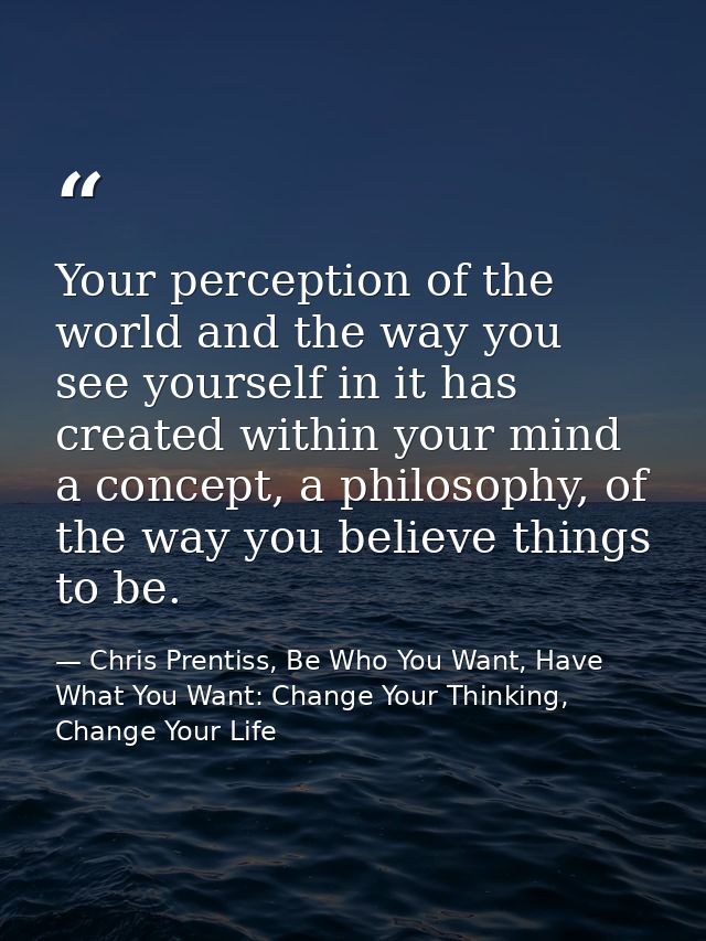 Your perception of the world and the way you see yourself in it has created within your mind a concept, a philosophy, of — Chris Prentiss, Be Who You Want, Have What You Want: Change Your Thinking, Change Your Life