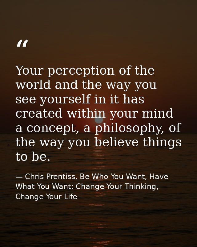 Your perception of the world and the way you see yourself in it has created within your mind a concept, a philosophy, of — Chris Prentiss, Be Who You Want, Have What You Want: Change Your Thinking, Change Your Life